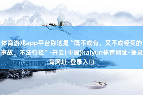 体育游戏app平台称这是“既不成有、又不成经受的要紧事故、不法行径”-开云(中国)kaiyun体育网址-登录入口