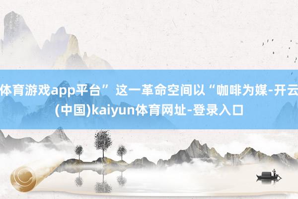 体育游戏app平台” 这一革命空间以“咖啡为媒-开云(中国)kaiyun体育网址-登录入口