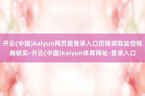 开云(中国)kaiyun网页版登录入口历程调取监控视频核实-开云(中国)kaiyun体育网址-登录入口