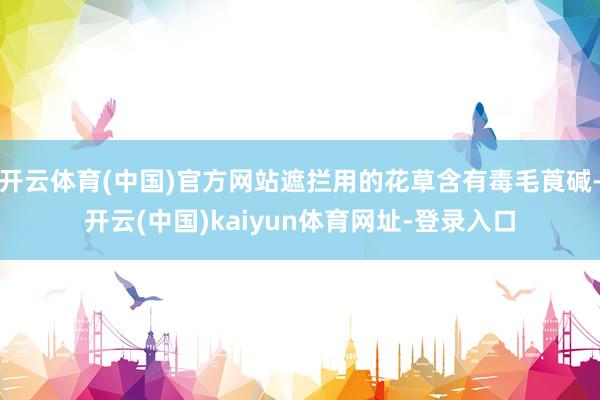 开云体育(中国)官方网站遮拦用的花草含有毒毛莨碱-开云(中国)kaiyun体育网址-登录入口