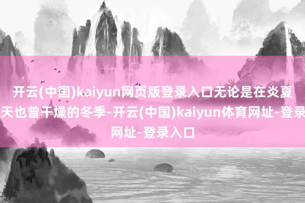开云(中国)kaiyun网页版登录入口无论是在炎夏的夏天也曾干燥的冬季-开云(中国)kaiyun体育网址-登录入口