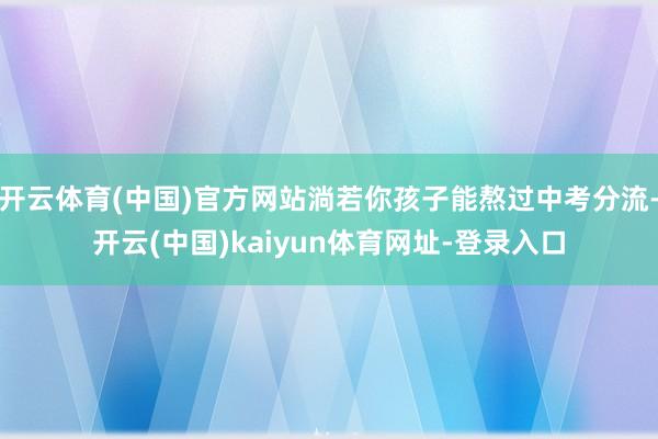 开云体育(中国)官方网站淌若你孩子能熬过中考分流-开云(中国)kaiyun体育网址-登录入口