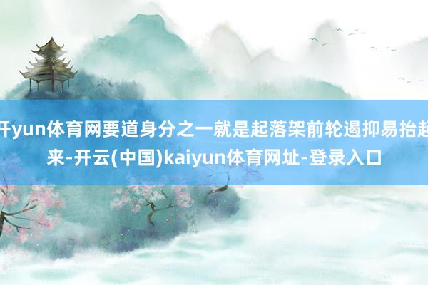 开yun体育网要道身分之一就是起落架前轮遏抑易抬起来-开云(中国)kaiyun体育网址-登录入口