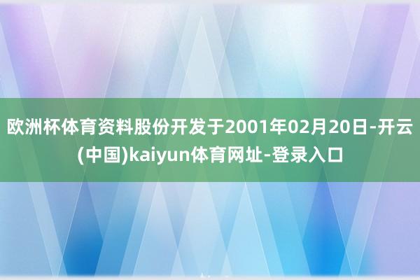 欧洲杯体育资料股份开发于2001年02月20日-开云(中国)kaiyun体育网址-登录入口