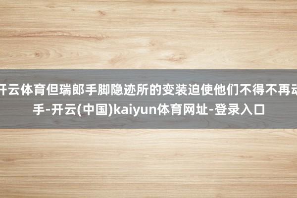开云体育但瑞郎手脚隐迹所的变装迫使他们不得不再动手-开云(中国)kaiyun体育网址-登录入口