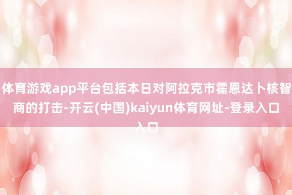 体育游戏app平台包括本日对阿拉克市霍恩达卜核智商的打击-开云(中国)kaiyun体育网址-登录入口