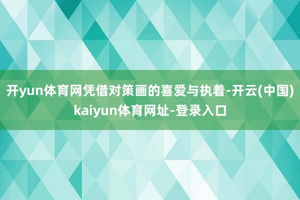 开yun体育网凭借对策画的喜爱与执着-开云(中国)kaiyun体育网址-登录入口
