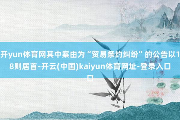 开yun体育网其中案由为“贸易条约纠纷”的公告以18则居首-开云(中国)kaiyun体育网址-登录入口