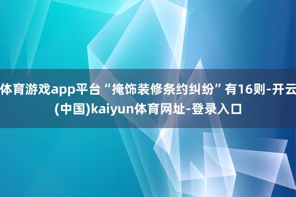 体育游戏app平台“掩饰装修条约纠纷”有16则-开云(中国)kaiyun体育网址-登录入口