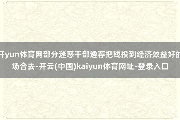 开yun体育网部分迷惑干部遴荐把钱投到经济效益好的场合去-开云(中国)kaiyun体育网址-登录入口