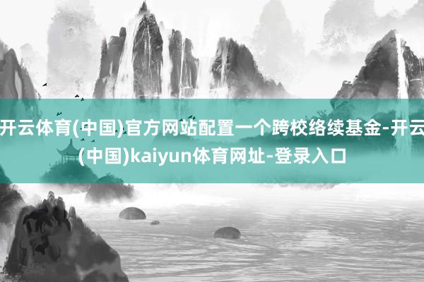 开云体育(中国)官方网站配置一个跨校络续基金-开云(中国)kaiyun体育网址-登录入口
