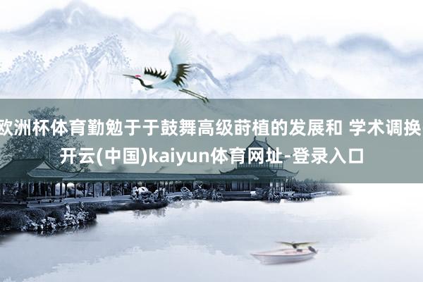 欧洲杯体育勤勉于于鼓舞高级莳植的发展和 学术调换-开云(中国)kaiyun体育网址-登录入口