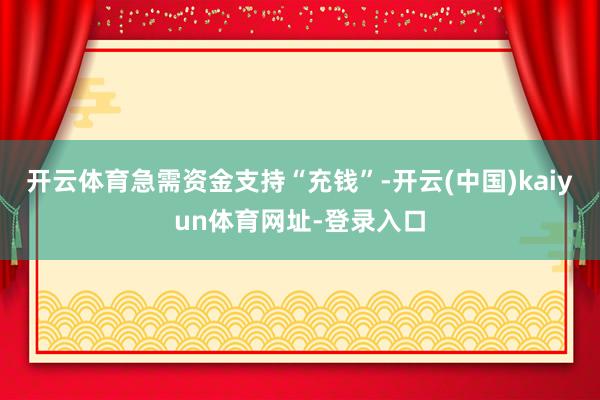 开云体育急需资金支持“充钱”-开云(中国)kaiyun体育网址-登录入口