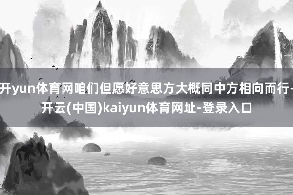 开yun体育网咱们但愿好意思方大概同中方相向而行-开云(中国)kaiyun体育网址-登录入口