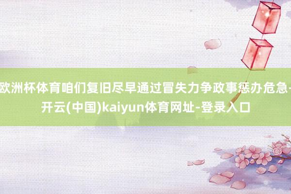 欧洲杯体育咱们复旧尽早通过冒失力争政事惩办危急-开云(中国)kaiyun体育网址-登录入口