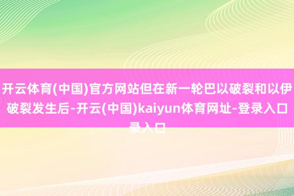 开云体育(中国)官方网站但在新一轮巴以破裂和以伊破裂发生后-开云(中国)kaiyun体育网址-登录入口