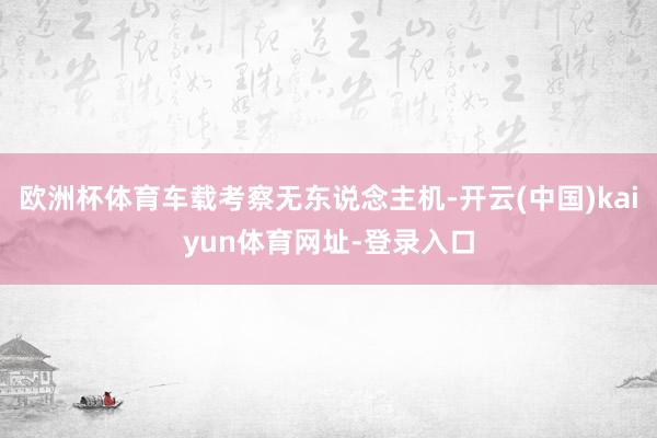 欧洲杯体育车载考察无东说念主机-开云(中国)kaiyun体育网址-登录入口