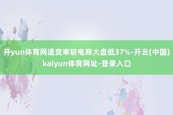 开yun体育网退货率较电商大盘低37%-开云(中国)kaiyun体育网址-登录入口