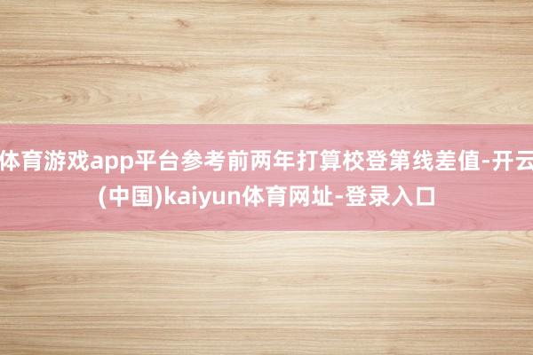 体育游戏app平台参考前两年打算校登第线差值-开云(中国)kaiyun体育网址-登录入口