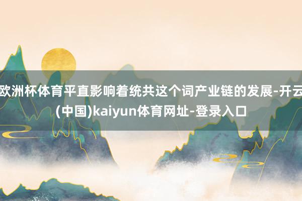 欧洲杯体育平直影响着统共这个词产业链的发展-开云(中国)kaiyun体育网址-登录入口