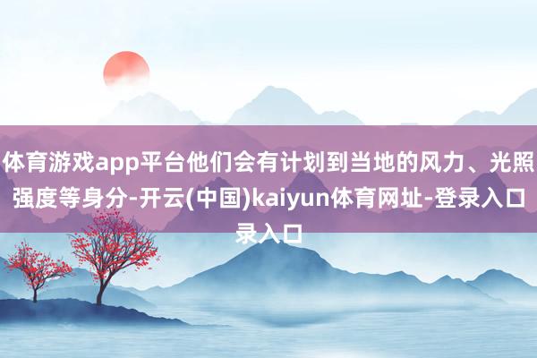 体育游戏app平台他们会有计划到当地的风力、光照强度等身分-开云(中国)kaiyun体育网址-登录入口