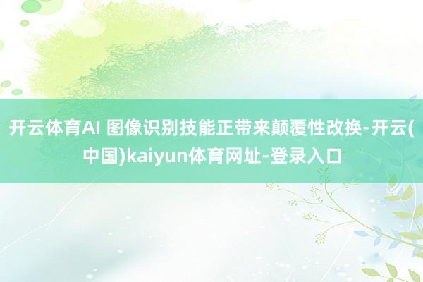 开云体育AI 图像识别技能正带来颠覆性改换-开云(中国)kaiyun体育网址-登录入口