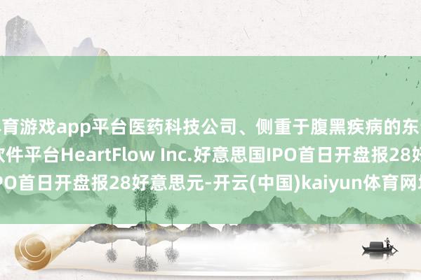 体育游戏app平台医药科技公司、侧重于腹黑疾病的东说念主工智能（AI）软件平台HeartFlow Inc.好意思国IPO首日开盘报28好意思元-开云(中国)kaiyun体育网址-登录入口