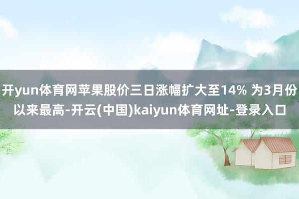 开yun体育网苹果股价三日涨幅扩大至14% 为3月份以来最高-开云(中国)kaiyun体育网址-登录入口