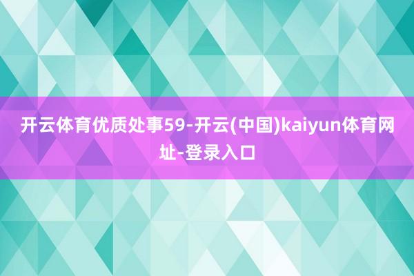 开云体育优质处事59-开云(中国)kaiyun体育网址-登录入口