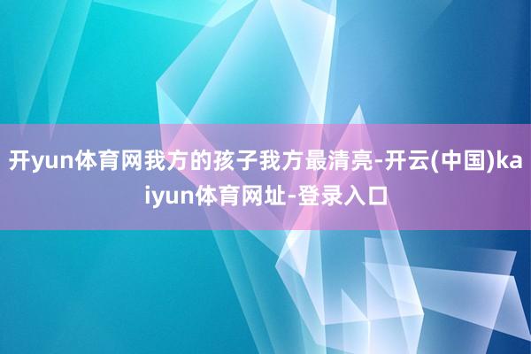 开yun体育网我方的孩子我方最清亮-开云(中国)kaiyun体育网址-登录入口