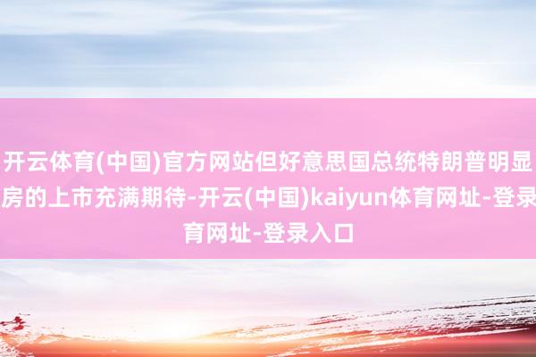 开云体育(中国)官方网站但好意思国总统特朗普明显对两房的上市充满期待-开云(中国)kaiyun体育网址-登录入口