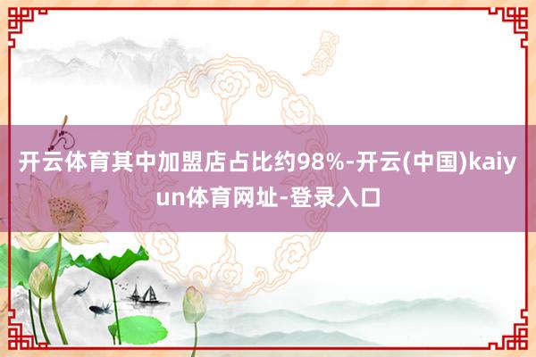 开云体育其中加盟店占比约98%-开云(中国)kaiyun体育网址-登录入口