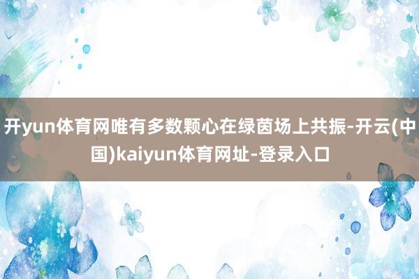 开yun体育网唯有多数颗心在绿茵场上共振-开云(中国)kaiyun体育网址-登录入口