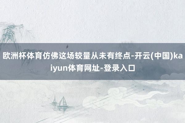 欧洲杯体育仿佛这场较量从未有终点-开云(中国)kaiyun体育网址-登录入口