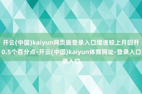 开云(中国)kaiyun网页版登录入口增速较上月回升0.5个百分点-开云(中国)kaiyun体育网址-登录入口