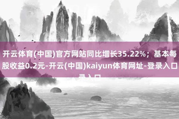 开云体育(中国)官方网站同比增长35.22%；基本每股收益0.2元-开云(中国)kaiyun体育网址-登录入口