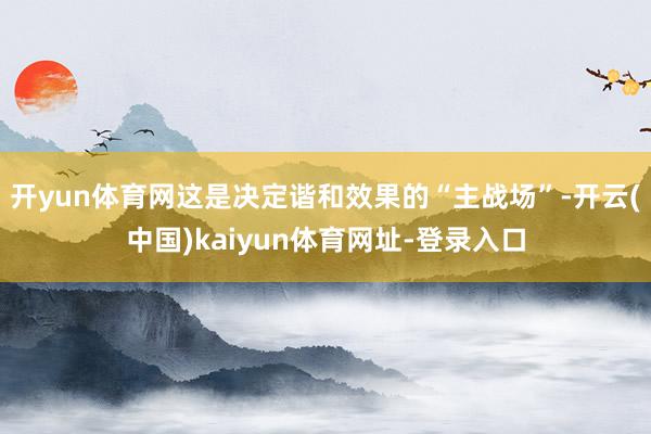 开yun体育网这是决定谐和效果的“主战场”-开云(中国)kaiyun体育网址-登录入口