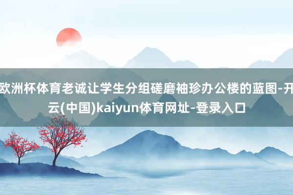 欧洲杯体育老诚让学生分组磋磨袖珍办公楼的蓝图-开云(中国)kaiyun体育网址-登录入口