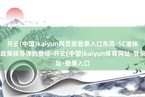 开云(中国)kaiyun网页版登录入口东风-5C液体洲际政策核导弹的登场-开云(中国)kaiyun体育网址-登录入口