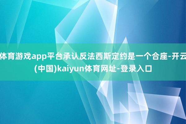 体育游戏app平台承认反法西斯定约是一个合座-开云(中国)kaiyun体育网址-登录入口