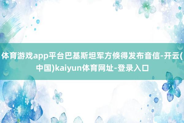 体育游戏app平台巴基斯坦军方倏得发布音信-开云(中国)kaiyun体育网址-登录入口