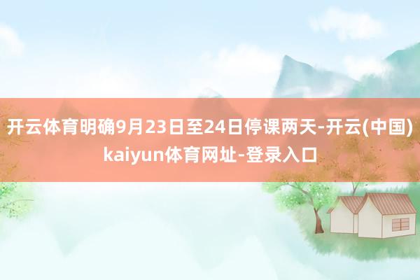 开云体育明确9月23日至24日停课两天-开云(中国)kaiyun体育网址-登录入口