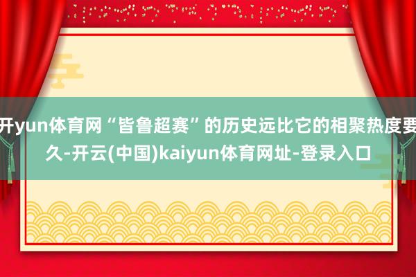 开yun体育网“皆鲁超赛”的历史远比它的相聚热度要久-开云(中国)kaiyun体育网址-登录入口