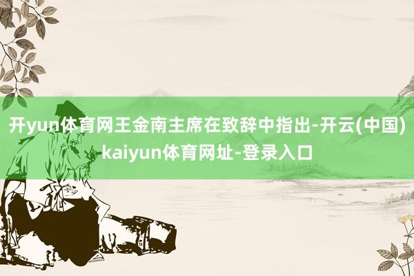 开yun体育网王金南主席在致辞中指出-开云(中国)kaiyun体育网址-登录入口