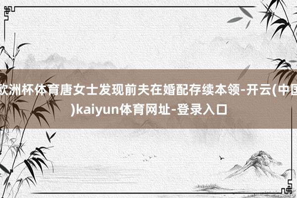 欧洲杯体育唐女士发现前夫在婚配存续本领-开云(中国)kaiyun体育网址-登录入口