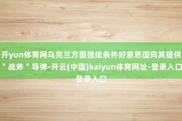 开yun体育网乌克兰方面捏续条件好意思国向其提供＂战斧＂导弹-开云(中国)kaiyun体育网址-登录入口