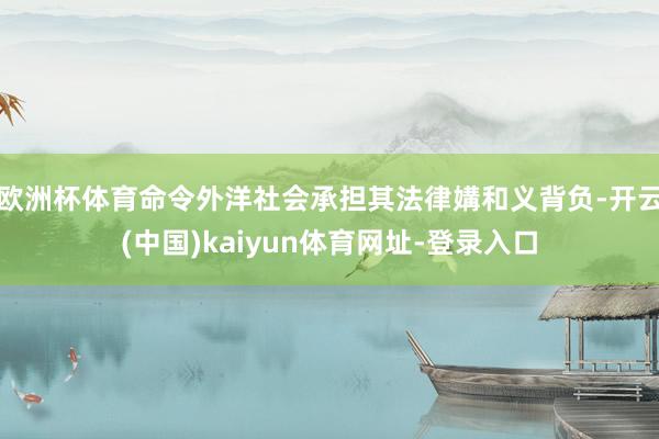 欧洲杯体育命令外洋社会承担其法律媾和义背负-开云(中国)kaiyun体育网址-登录入口