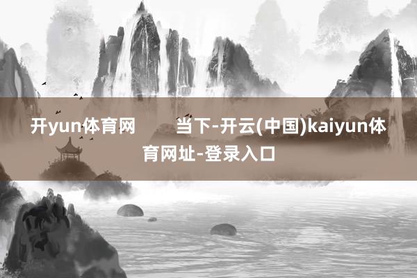 开yun体育网        当下-开云(中国)kaiyun体育网址-登录入口