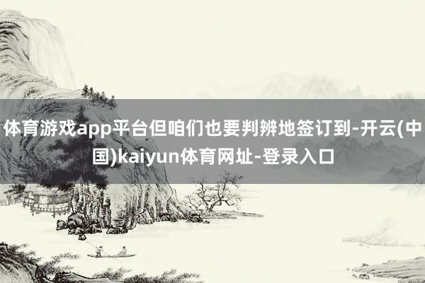 体育游戏app平台但咱们也要判辨地签订到-开云(中国)kaiyun体育网址-登录入口