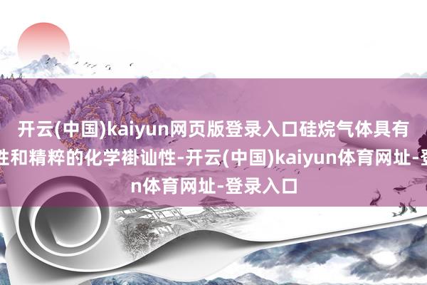 开云(中国)kaiyun网页版登录入口硅烷气体具有高响应性和精粹的化学褂讪性-开云(中国)kaiyun体育网址-登录入口